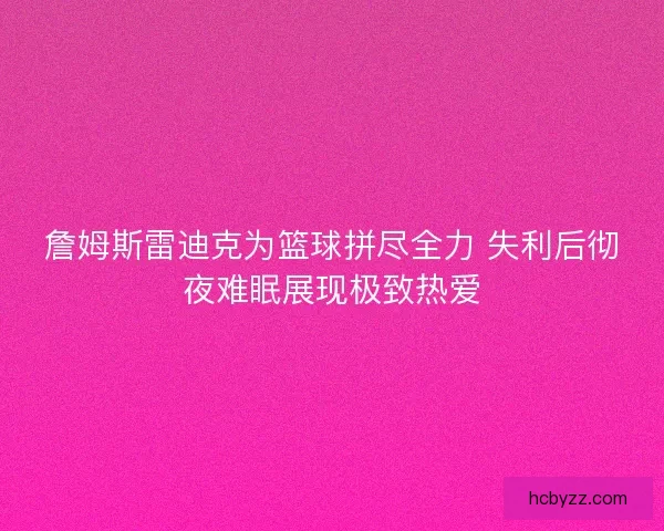詹姆斯雷迪克为篮球拼尽全力 失利后彻夜难眠展现极致热爱