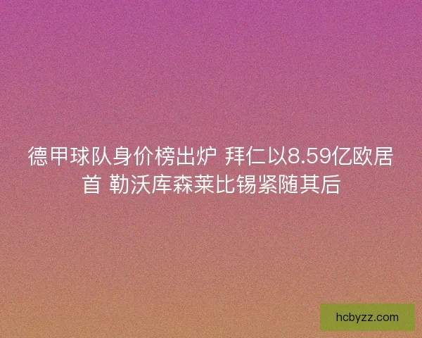 德甲球队身价榜出炉 拜仁以8.59亿欧居首 勒沃库森莱比锡紧随其后 德甲球队身价榜出炉 拜仁以8.59亿欧居首 勒沃库森莱比锡紧随其后