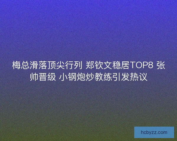 梅总滑落顶尖行列 郑钦文稳居TOP8 张帅晋级 小钢炮炒教练引发热议 梅总滑落顶尖行列 郑钦文稳居TOP8 张帅晋级 小钢炮炒教练引发热议