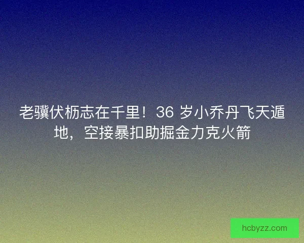 老骥伏枥志在千里！36 岁小乔丹飞天遁地，空接暴扣助掘金力克火箭