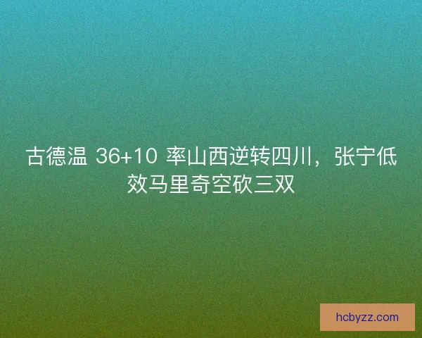 古德温 36+10 率山西逆转四川，张宁低效马里奇空砍三双