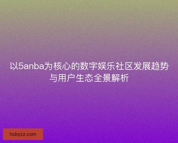 以5anba为核心的数字娱乐社区发展趋势与用户生态全景解析 以5anba为核心的数字娱乐社区发展趋势与用户生态全景解析