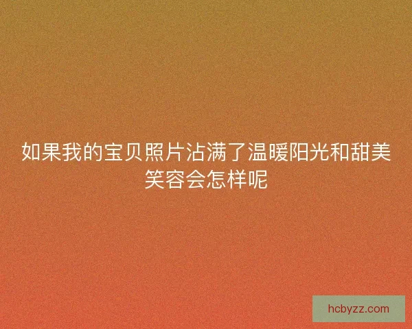 如果我的宝贝照片沾满了温暖阳光和甜美笑容会怎样呢