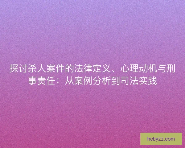 探讨杀人案件的法律定义、心理动机与刑事责任：从案例分析到司法实践