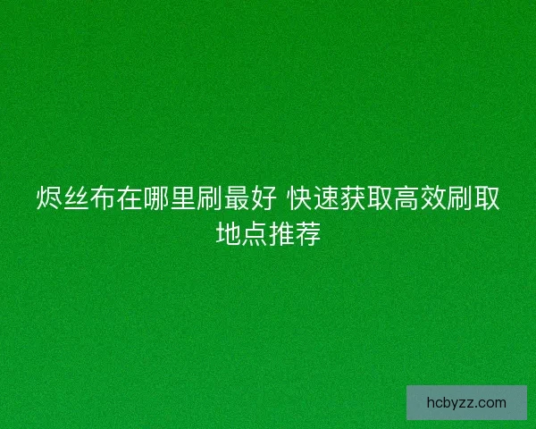 烬丝布在哪里刷最好 快速获取高效刷取地点推荐 烬丝布在哪里刷最好 快速获取高效刷取地点推荐