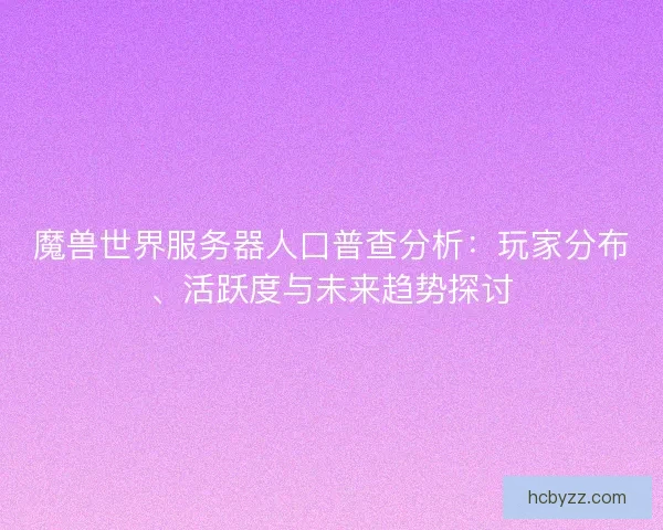 魔兽世界服务器人口普查分析：玩家分布、活跃度与未来趋势探讨