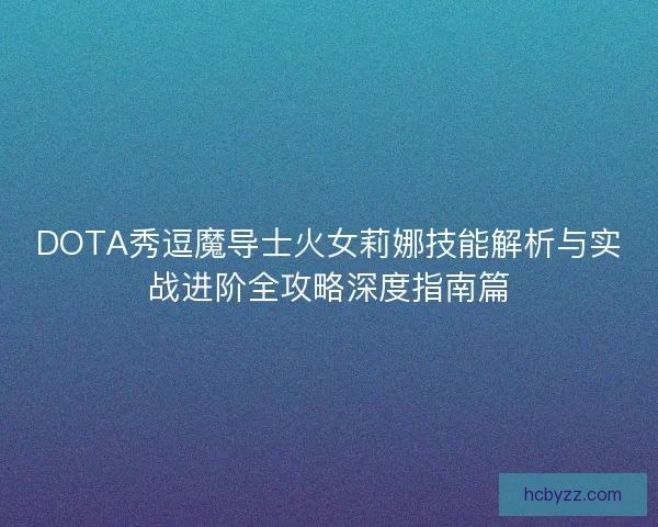 DOTA秀逗魔导士火女莉娜技能解析与实战进阶全攻略深度指南篇