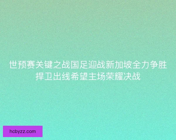 世预赛关键之战国足迎战新加坡全力争胜捍卫出线希望主场荣耀决战