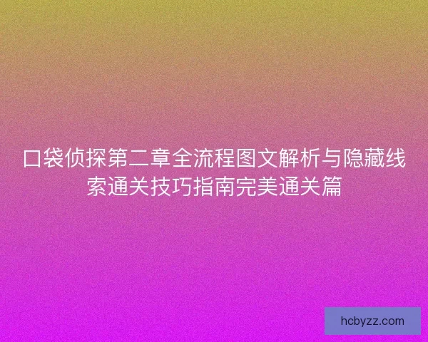 口袋侦探第二章全流程图文解析与隐藏线索通关技巧指南完美通关篇