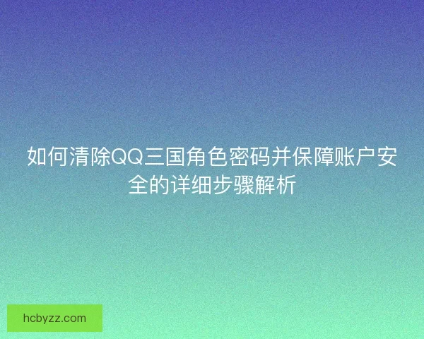 如何清除QQ三国角色密码并保障账户安全的详细步骤解析