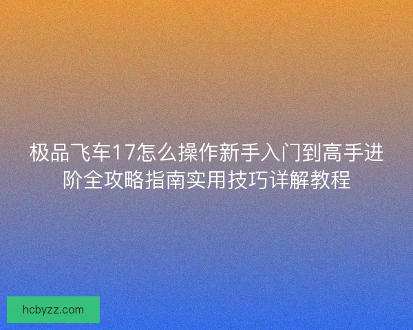 极品飞车17怎么操作新手入门到高手进阶全攻略指南实用技巧详解教程