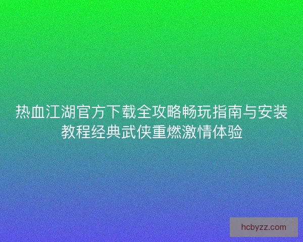 热血江湖官方下载全攻略畅玩指南与安装教程经典武侠重燃激情体验