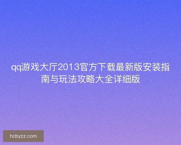 qq游戏大厅2013官方下载最新版安装指南与玩法攻略大全详细版