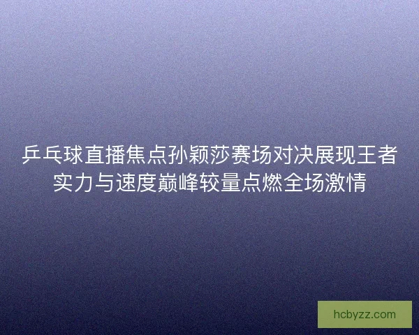 乒乓球直播焦点孙颖莎赛场对决展现王者实力与速度巅峰较量点燃全场激情