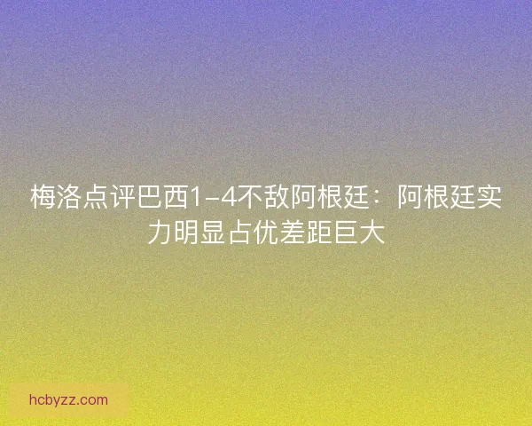 梅洛点评巴西1-4不敌阿根廷:阿根廷实力明显占优差距巨大 梅洛点评巴西1-4不敌阿根廷:阿根廷实力明显占优差距巨大