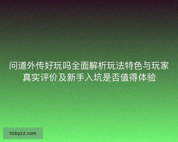 问道外传好玩吗全面解析玩法特色与玩家真实评价及新手入坑是否值得体验 问道外传好玩吗全面解析玩法特色与玩家真实评价及新手入坑是否值得体验
