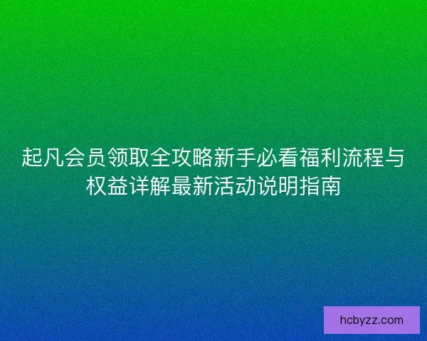 起凡会员领取全攻略新手必看福利流程与权益详解最新活动说明指南