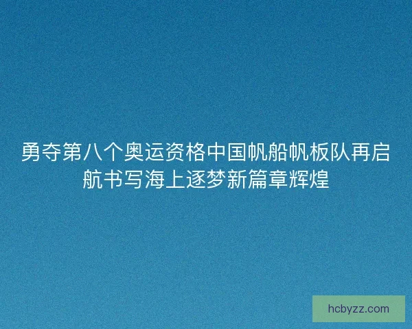 勇夺第八个奥运资格中国帆船帆板队再启航书写海上逐梦新篇章辉煌 勇夺第八个奥运资格中国帆船帆板队再启航书写海上逐梦新篇章辉煌