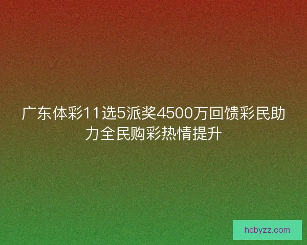 广东体彩11选5派奖4500万回馈彩民助力全民购彩热情提升