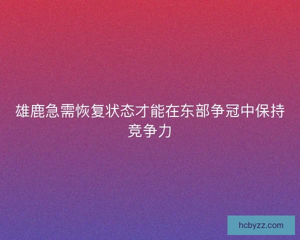 雄鹿急需恢复状态才能在东部争冠中保持竞争力