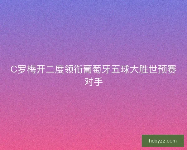 C罗梅开二度领衔葡萄牙五球大胜世预赛对手