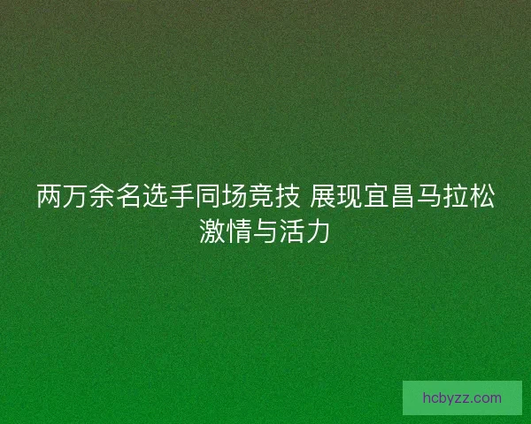 两万余名选手同场竞技 展现宜昌马拉松激情与活力