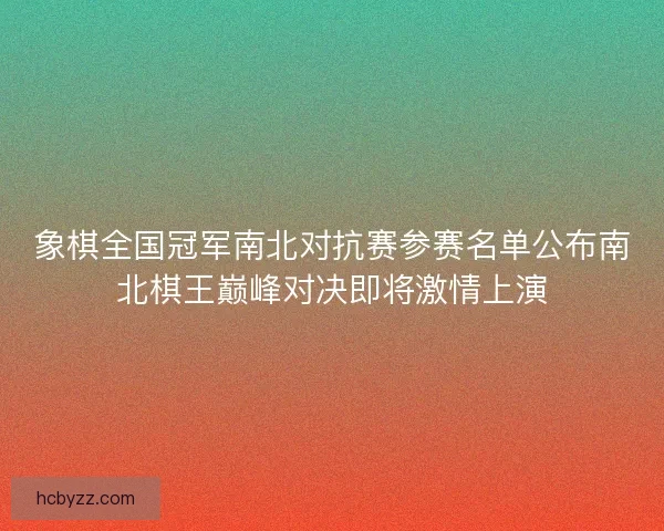 象棋全国冠军南北对抗赛参赛名单公布南北棋王巅峰对决即将激情上演 象棋全国冠军南北对抗赛参赛名单公布南北棋王巅峰对决即将激情上演
