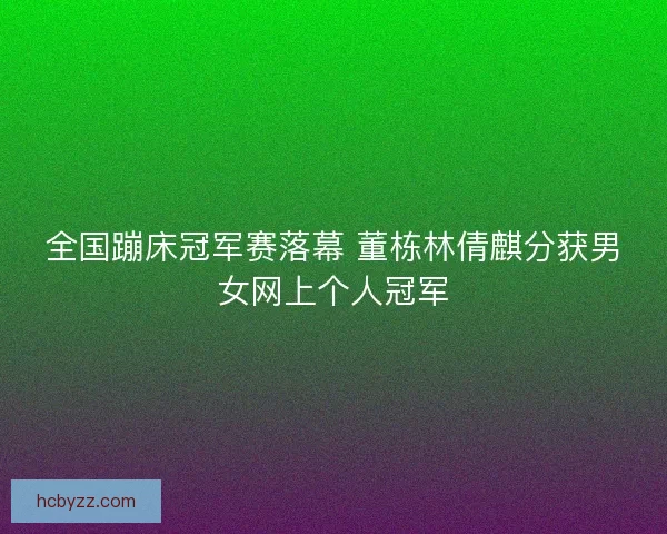 全国蹦床冠军赛落幕 董栋林倩麒分获男女网上个人冠军
