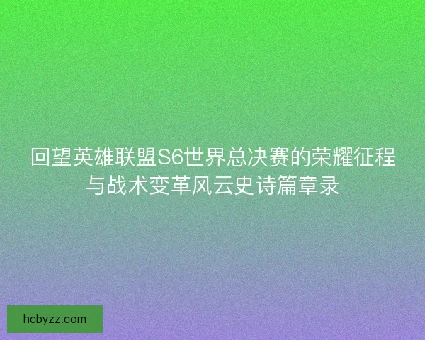 回望英雄联盟S6世界总决赛的荣耀征程与战术变革风云史诗篇章录