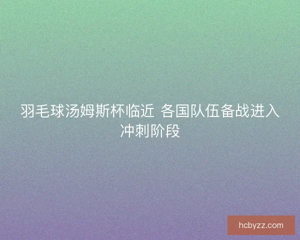 羽毛球汤姆斯杯临近 各国队伍备战进入冲刺阶段 羽毛球汤姆斯杯临近 各国队伍备战进入冲刺阶段