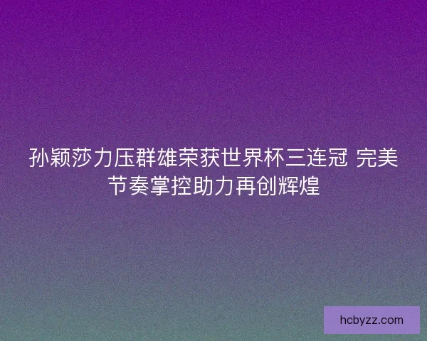 孙颖莎力压群雄荣获世界杯三连冠 完美节奏掌控助力再创辉煌 孙颖莎力压群雄荣获世界杯三连冠 完美节奏掌控助力再创辉煌