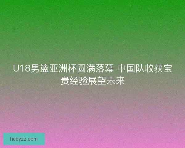 U18男篮亚洲杯圆满落幕 中国队收获宝贵经验展望未来 U18男篮亚洲杯圆满落幕 中国队收获宝贵经验展望未来