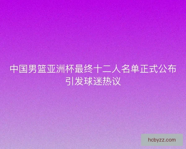 中国男篮亚洲杯最终十二人名单正式公布引发球迷热议