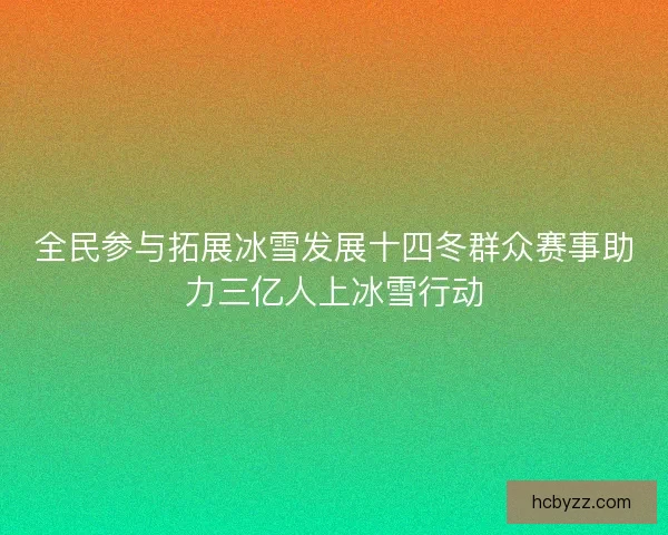 全民参与拓展冰雪发展十四冬群众赛事助力三亿人上冰雪行动