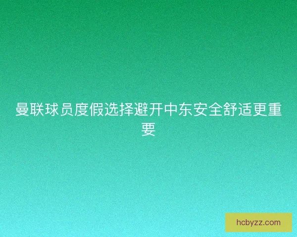 曼联球员度假选择避开中东安全舒适更重要