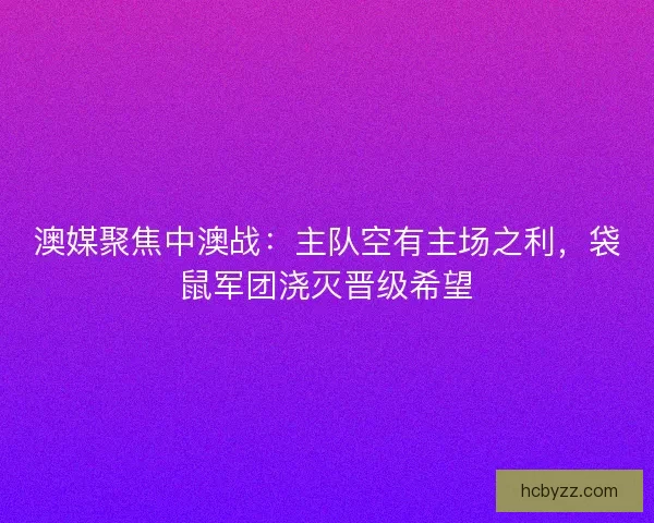 澳媒聚焦中澳战：主队空有主场之利，袋鼠军团浇灭晋级希望