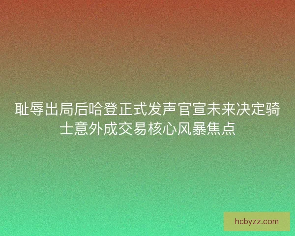 耻辱出局后哈登正式发声官宣未来决定骑士意外成交易核心风暴焦点