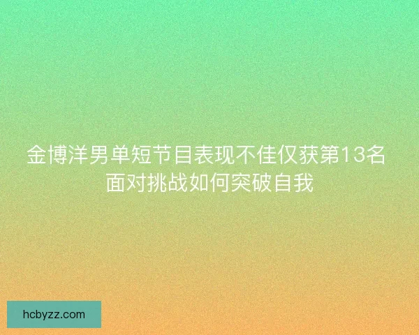 金博洋男单短节目表现不佳仅获第13名 面对挑战如何突破自我