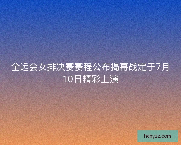 全运会女排决赛赛程公布揭幕战定于7月10日精彩上演