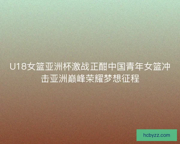 U18女篮亚洲杯激战正酣中国青年女篮冲击亚洲巅峰荣耀梦想征程