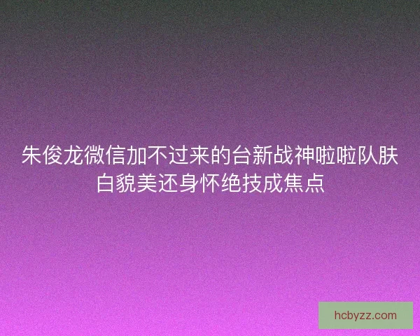 朱俊龙微信加不过来的台新战神啦啦队肤白貌美还身怀绝技成焦点