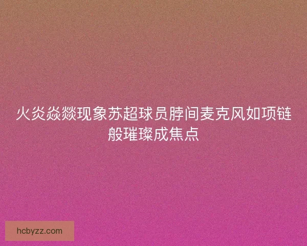 火炎焱燚现象苏超球员脖间麦克风如项链般璀璨成焦点