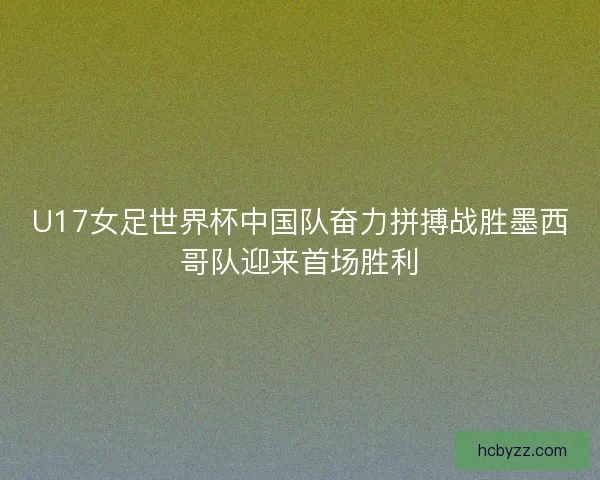 U17女足世界杯中国队奋力拼搏战胜墨西哥队迎来首场胜利